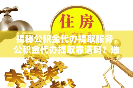 鹿泉揭秘公积金代办提取服务，公积金代办提取靠谱吗？选择需谨慎