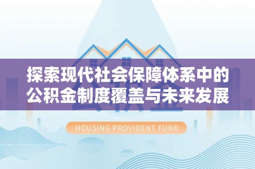 鹿泉探索现代社会保障体系中的公积金制度覆盖与未来发展
