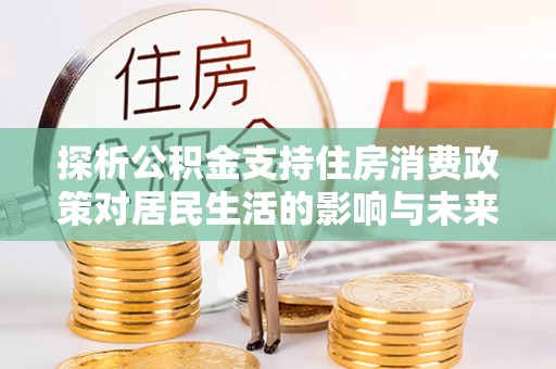 鹿泉探析公积金支持住房消费政策对居民生活的影响与未来展望