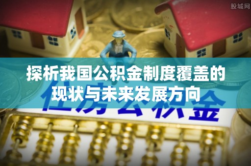 鹿泉探析我国公积金制度覆盖的现状与未来发展方向