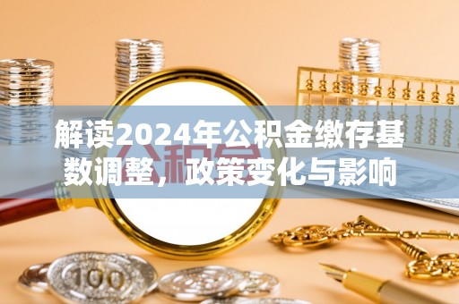 鹿泉解读2024年公积金缴存基数调整，政策变化与影响