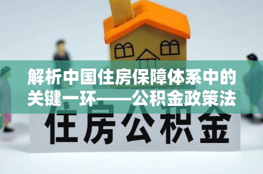 鹿泉解析中国住房保障体系中的关键一环——公积金政策法规的演变与影响
