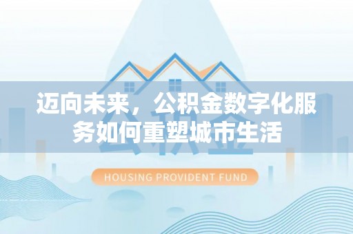 鹿泉迈向未来，公积金数字化服务如何重塑城市生活