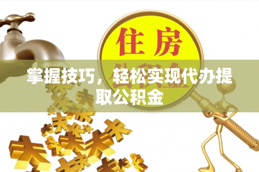 鹿泉掌握技巧，轻松实现代办提取公积金