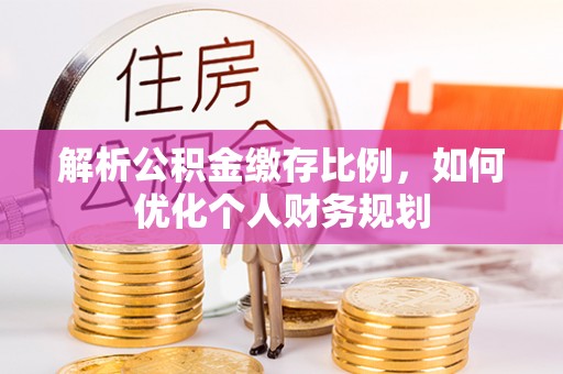 鹿泉解析公积金缴存比例，如何优化个人财务规划