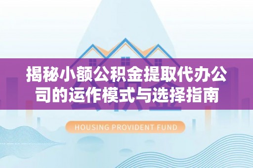 鹿泉揭秘小额公积金提取代办公司的运作模式与选择指南