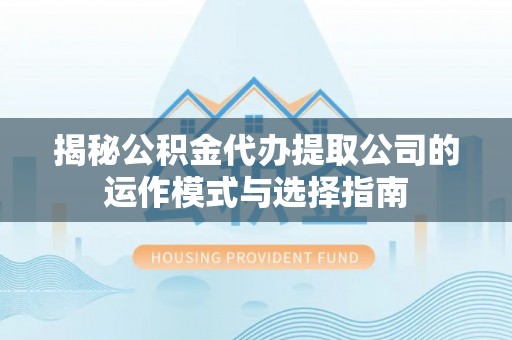 鹿泉揭秘公积金代办提取公司的运作模式与选择指南