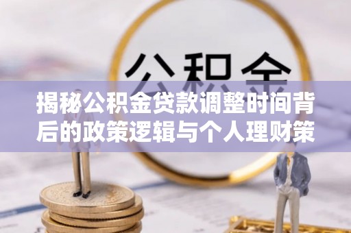鹿泉揭秘公积金贷款调整时间背后的政策逻辑与个人理财策略