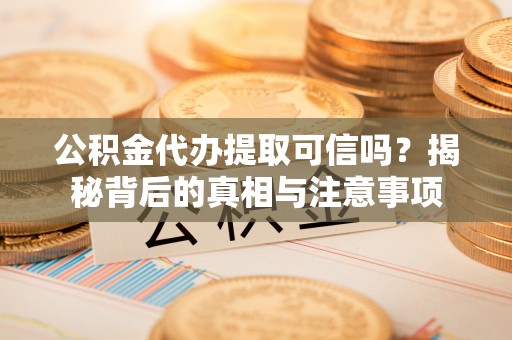 鹿泉公积金代办提取可信吗？揭秘背后的真相与注意事项