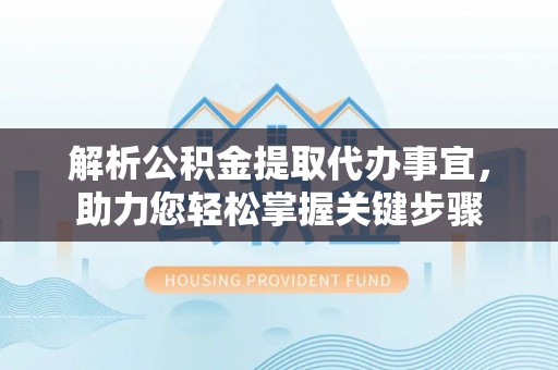 鹿泉解析公积金提取代办事宜，助力您轻松掌握关键步骤