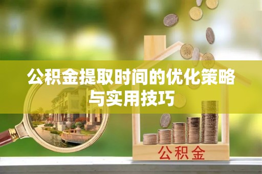 鹿泉公积金提取时间的优化策略与实用技巧