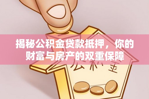 鹿泉揭秘公积金贷款抵押，你的财富与房产的双重保障