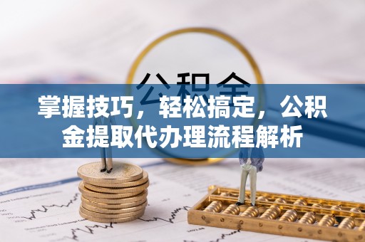 鹿泉掌握技巧，轻松搞定，公积金提取代办理流程解析