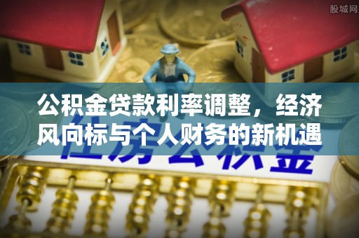 鹿泉公积金贷款利率调整，经济风向标与个人财务的新机遇