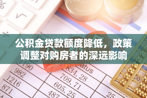 鹿泉公积金贷款额度降低，政策调整对购房者的深远影响