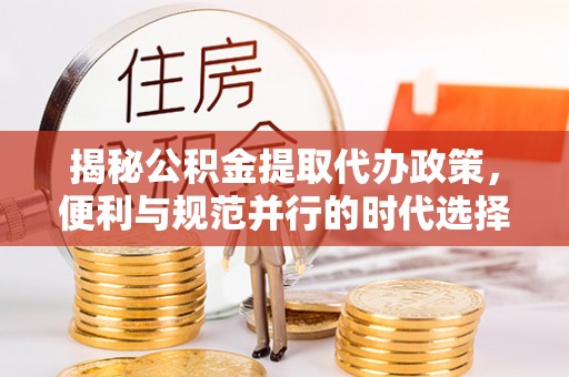 鹿泉揭秘公积金提取代办政策，便利与规范并行的时代选择