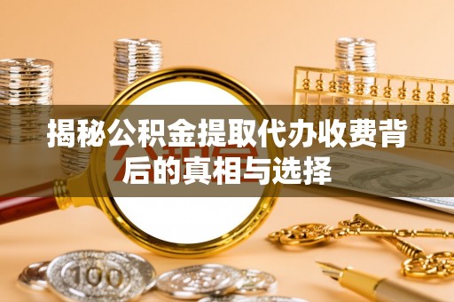 鹿泉揭秘公积金提取代办收费背后的真相与选择