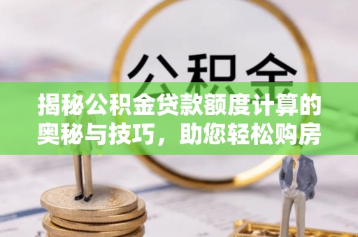 鹿泉揭秘公积金贷款额度计算的奥秘与技巧，助您轻松购房