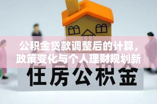 鹿泉公积金贷款调整后的计算，政策变化与个人理财规划新方向
