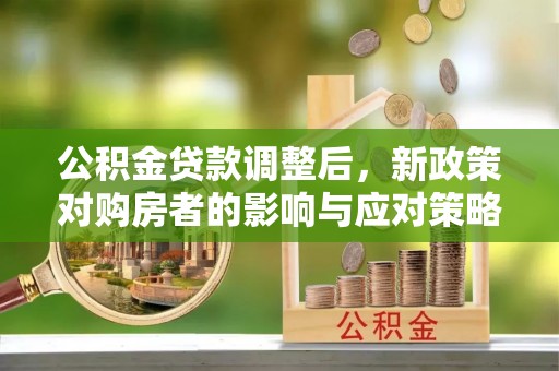 鹿泉公积金贷款调整后，新政策对购房者的影响与应对策略