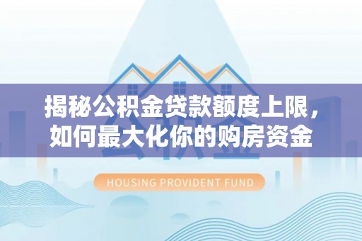 鹿泉揭秘公积金贷款额度上限，如何最大化你的购房资金