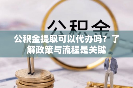 鹿泉公积金提取可以代办吗？了解政策与流程是关键