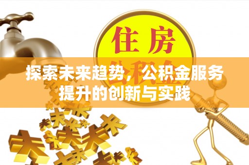 鹿泉探索未来趋势，公积金服务提升的创新与实践