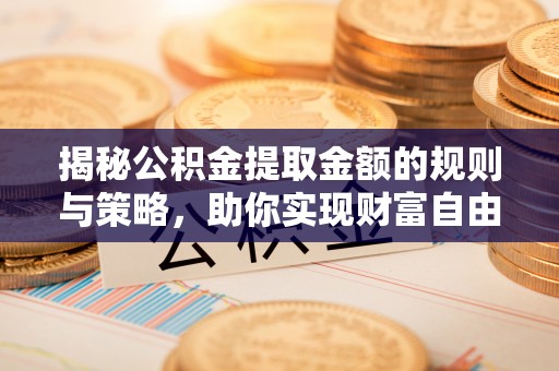 鹿泉揭秘公积金提取金额的规则与策略，助你实现财富自由