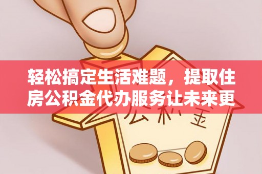 鹿泉轻松搞定生活难题，提取住房公积金代办服务让未来更安心