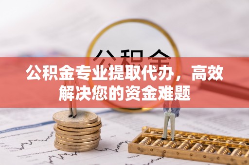 鹿泉公积金专业提取代办，高效解决您的资金难题