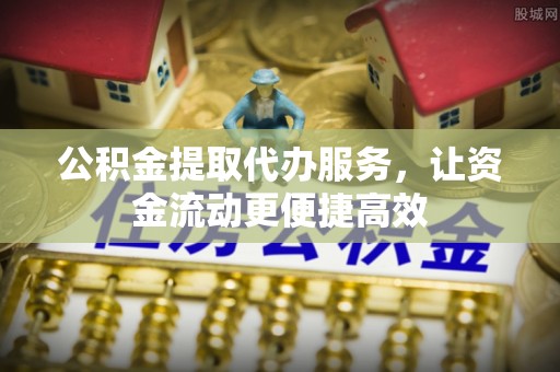 鹿泉公积金提取代办服务，让资金流动更便捷高效