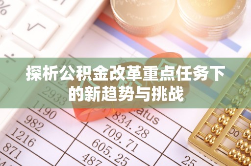 鹿泉探析公积金改革重点任务下的新趋势与挑战