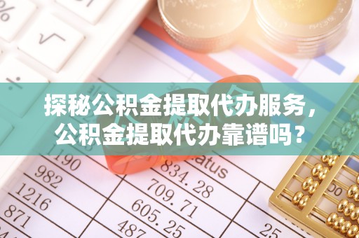 鹿泉探秘公积金提取代办服务，公积金提取代办靠谱吗？