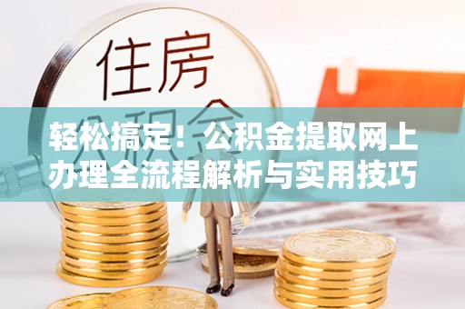 鹿泉轻松搞定！公积金提取网上办理全流程解析与实用技巧