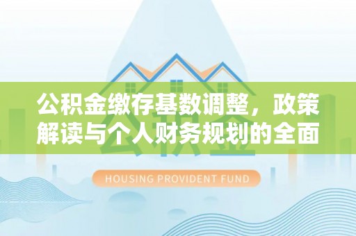 鹿泉公积金缴存基数调整，政策解读与个人财务规划的全面分析