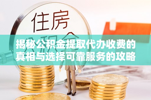 鹿泉揭秘公积金提取代办收费的真相与选择可靠服务的攻略