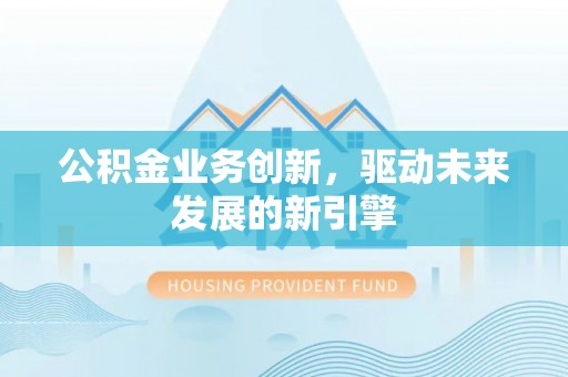 鹿泉公积金业务创新，驱动未来发展的新引擎