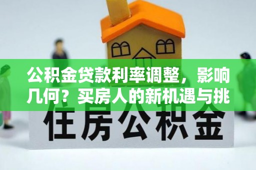 鹿泉公积金贷款利率调整，影响几何？买房人的新机遇与挑战
