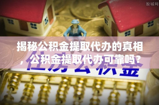 鹿泉揭秘公积金提取代办的真相，公积金提取代办可靠吗？