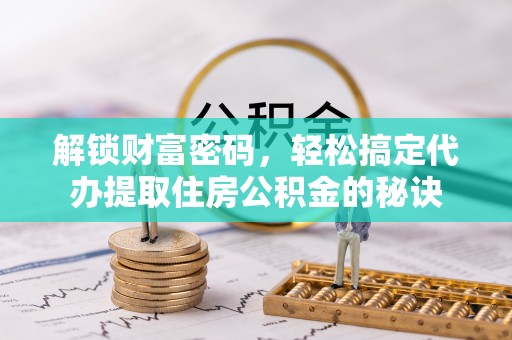 鹿泉解锁财富密码，轻松搞定代办提取住房公积金的秘诀