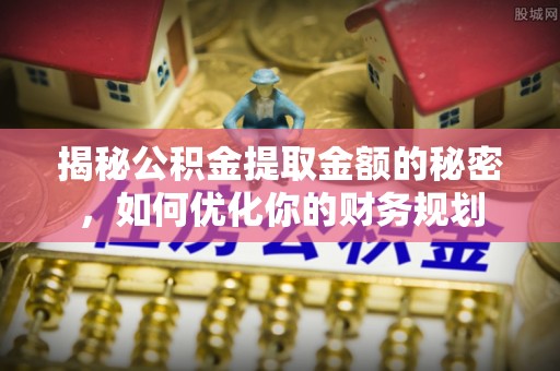 鹿泉揭秘公积金提取金额的秘密，如何优化你的财务规划