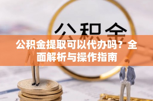 鹿泉公积金提取可以代办吗？全面解析与操作指南
