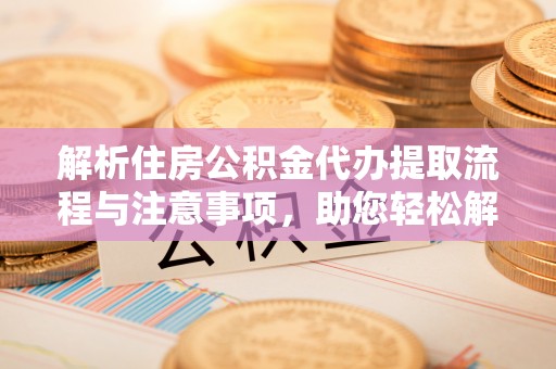 鹿泉解析住房公积金代办提取流程与注意事项，助您轻松解决资金难题