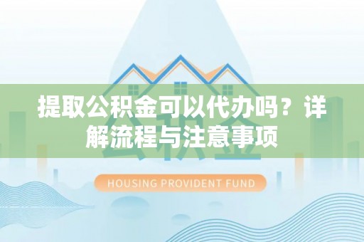 鹿泉提取公积金可以代办吗？详解流程与注意事项