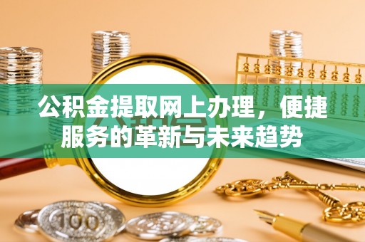 鹿泉公积金提取网上办理，便捷服务的革新与未来趋势