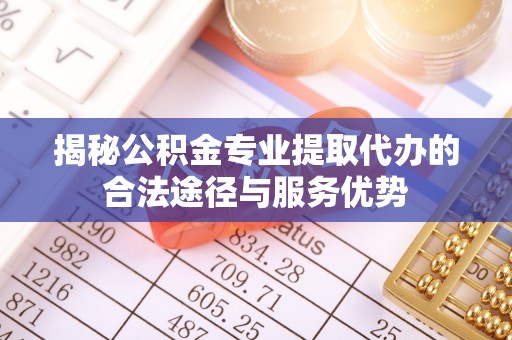 鹿泉揭秘公积金专业提取代办的合法途径与服务优势