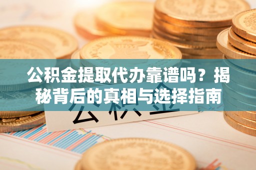 鹿泉公积金提取代办靠谱吗？揭秘背后的真相与选择指南
