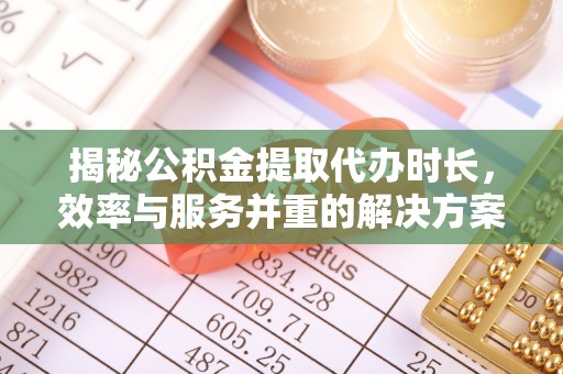 鹿泉揭秘公积金提取代办时长，效率与服务并重的解决方案