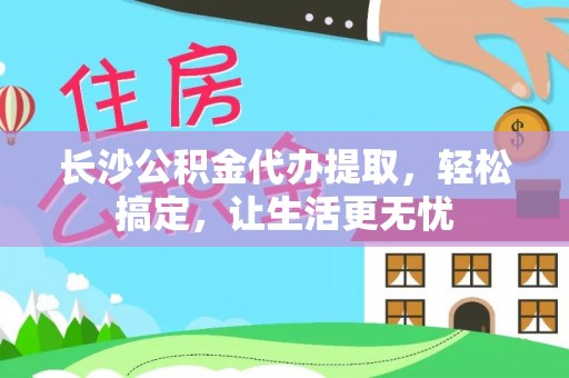 鹿泉长沙公积金代办提取，轻松搞定，让生活更无忧