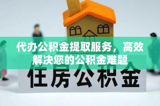 鹿泉代办公积金提取服务，高效解决您的公积金难题